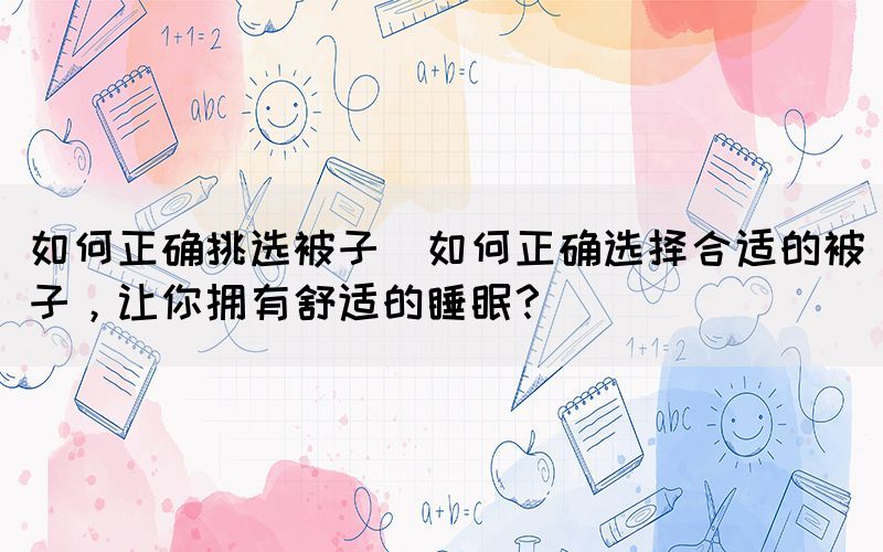 如何正确挑选被子(如何正确选择合适的被子，让你拥有舒适的睡眠？)