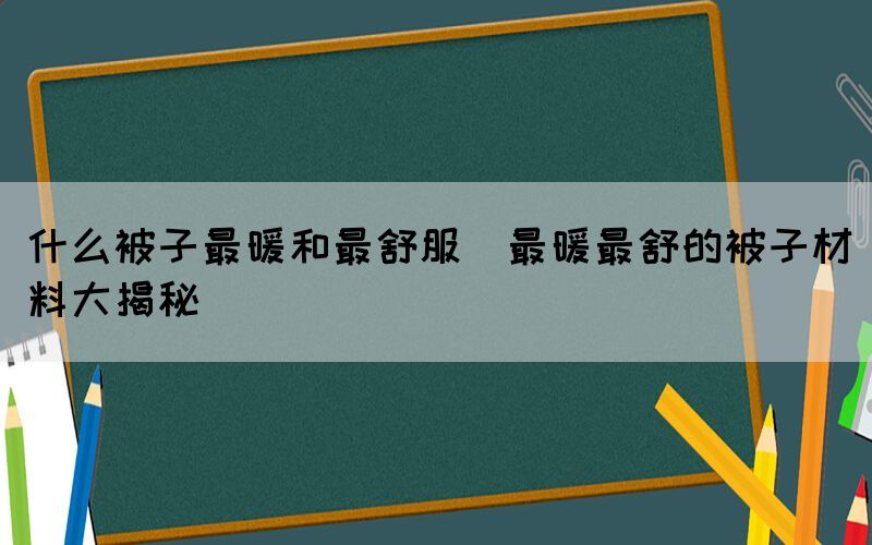 什么被子最暖和最舒服(最暖最舒的被子材料大揭秘)(图1)