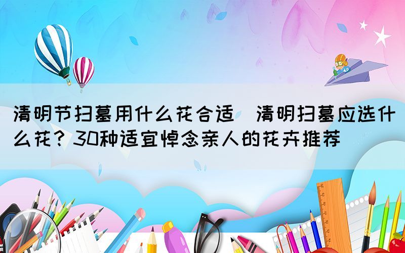 清明节扫墓用什么花合适(清明扫墓应选什么花？30种适宜悼念亲人的花卉推荐)(图1)