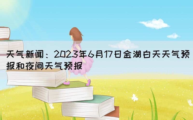 天气新闻：2023年6月17日金湖白天天气预报和夜间天气预报