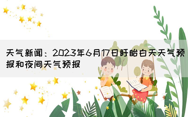 天气新闻：2023年6月17日盱眙白天天气预报和夜间天气预报