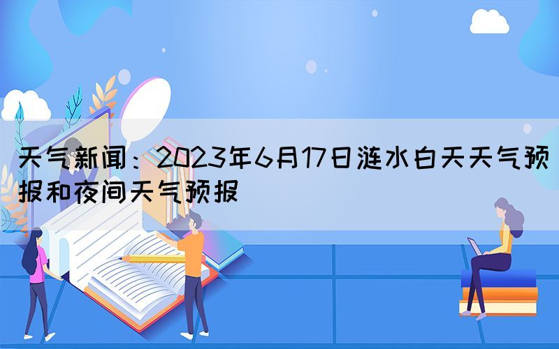 天气新闻：2023年6月17日涟水白天天气预报和夜间天气预报(图1)