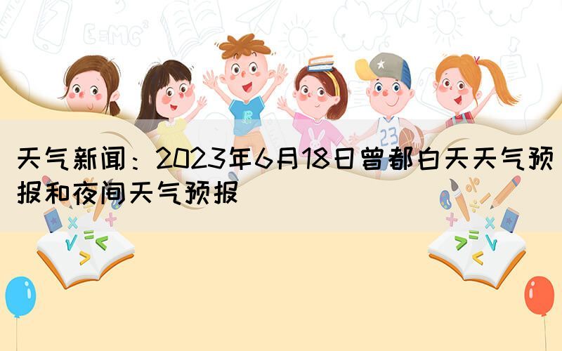 天气新闻：2023年6月18日曾都白天天气预报和夜间天气预报