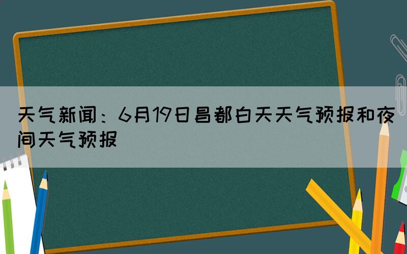 天气新闻：6月19日昌都白天天气预报和夜间天气预报