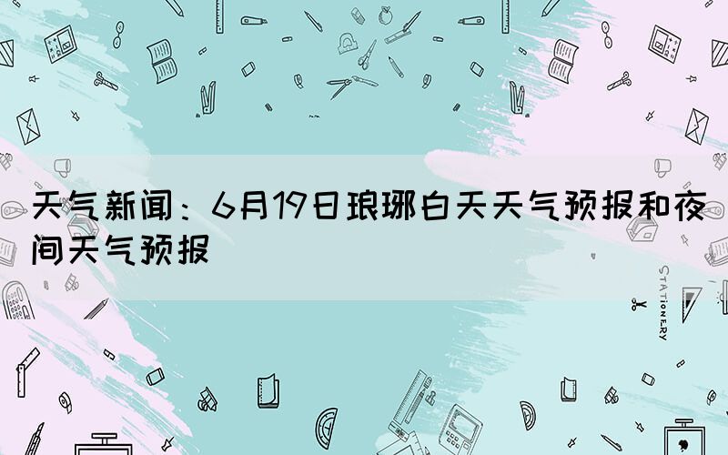 天气新闻：6月19日琅琊白天天气预报和夜间天气预报