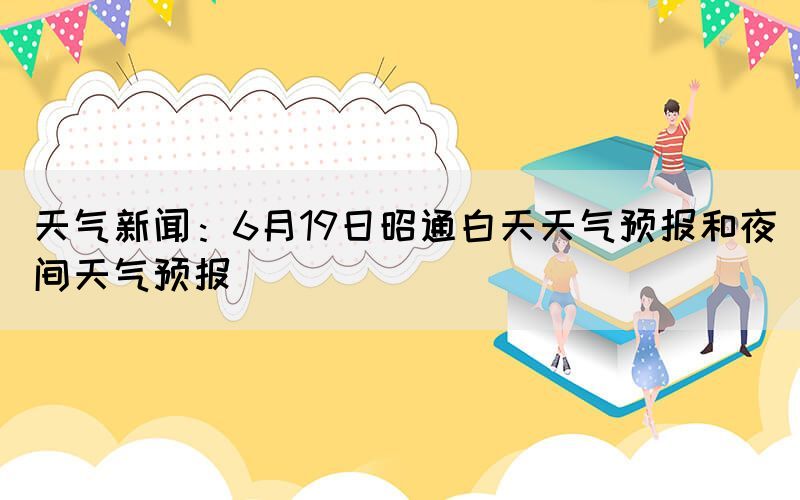 天气新闻：6月19日昭通白天天气预报和夜间天气预报