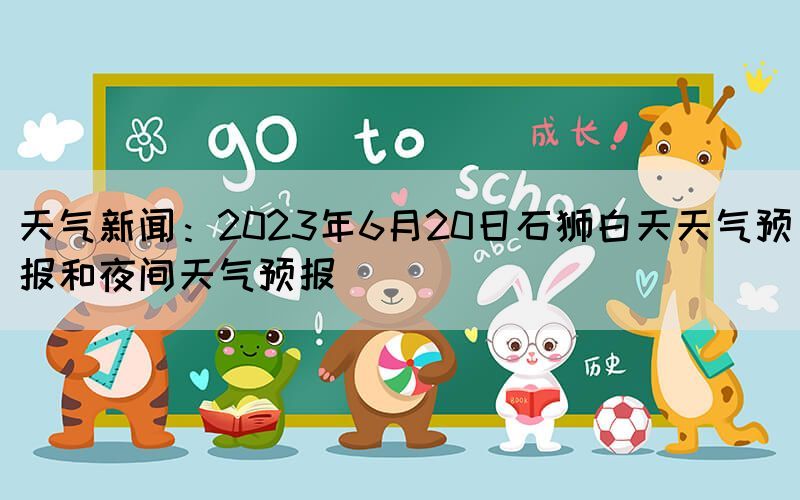 天气新闻：2023年6月20日石狮白天天气预报和夜间天气预报