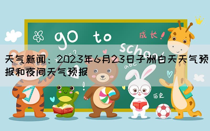 天气新闻：2023年6月23日子洲白天天气预报和夜间天气预报