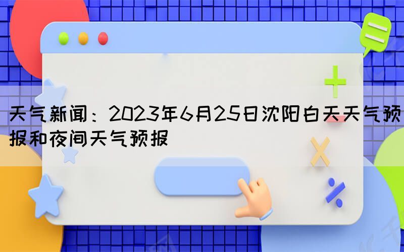 天气新闻：2023年6月25日沈阳白天天气预报和夜间天气预报(图1)