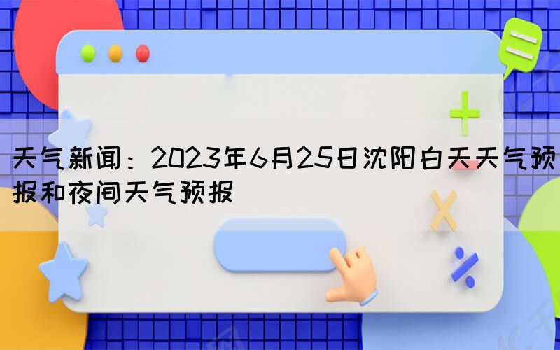 天气新闻：2023年6月25日沈阳白天天气预报和夜间天气预报