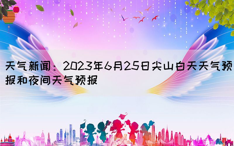 天气新闻：2023年6月25日尖山白天天气预报和夜间天气预报