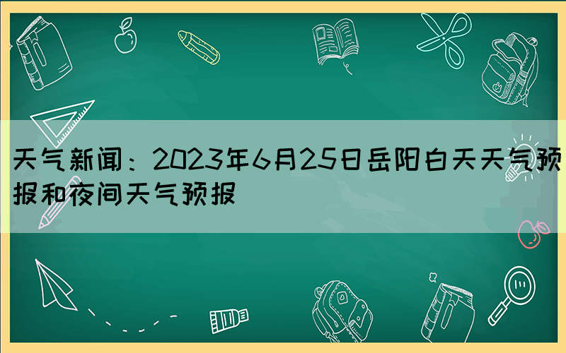 天气新闻：2023年6月25日岳阳白天天气预报和夜间天气预报