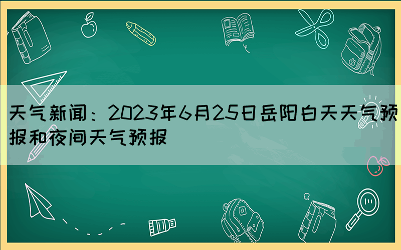 天气新闻：2023年6月25日岳阳白天天气预报和夜间天气预报(图1)