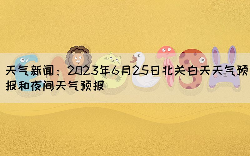 天气新闻：2023年6月25日北关白天天气预报和夜间天气预报