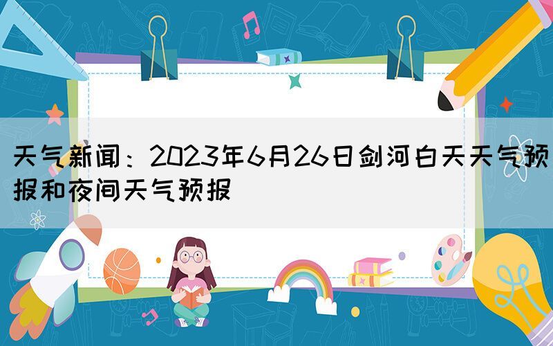 天气新闻：2023年6月26日剑河白天天气预报和夜间天气预报(图1)