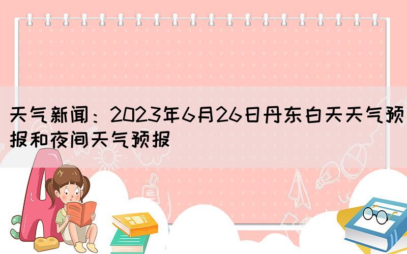 天气新闻：2023年6月26日丹东白天天气预报和夜间天气预报