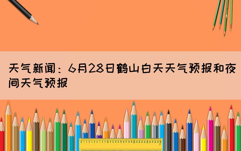 天气新闻：6月28日鹤山白天天气预报和夜间天气预报(图1)