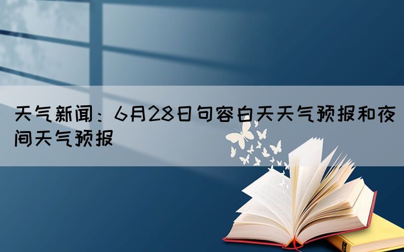 天气新闻：6月28日句容白天天气预报和夜间天气预报