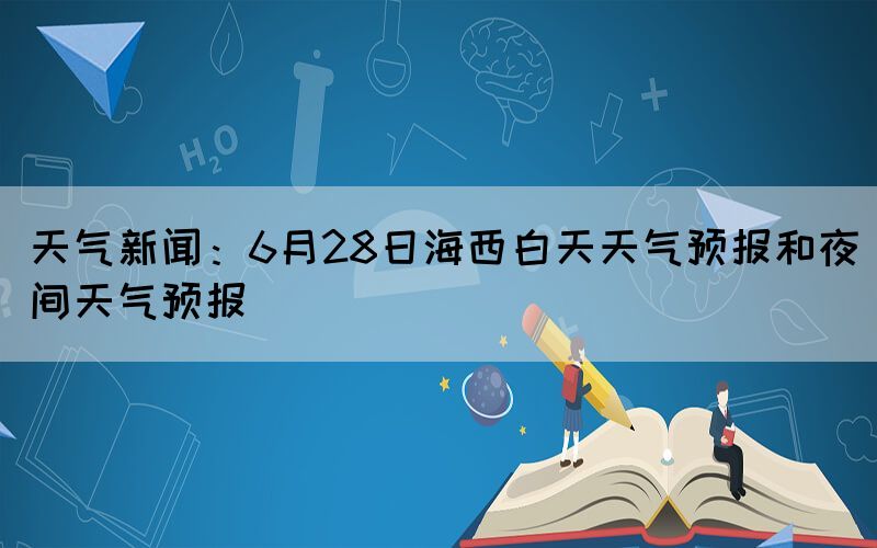 天气新闻：6月28日海西白天天气预报和夜间天气预报