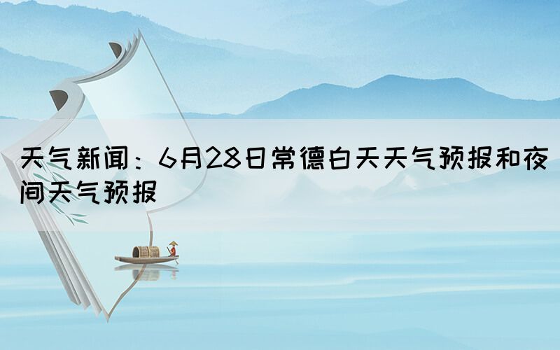 天气新闻：6月28日常德白天天气预报和夜间天气预报