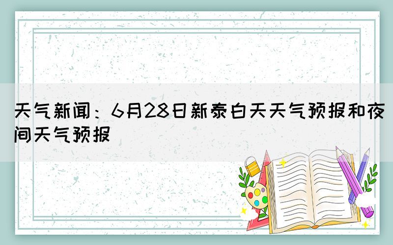 天气新闻：6月28日新泰白天天气预报和夜间天气预报