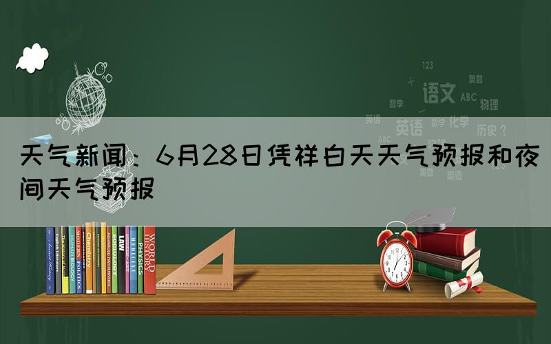 天气新闻：6月28日凭祥白天天气预报和夜间天气预报