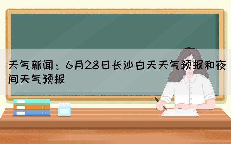 天气新闻：6月28日长沙白天天气预报和夜间天气预报(图1)