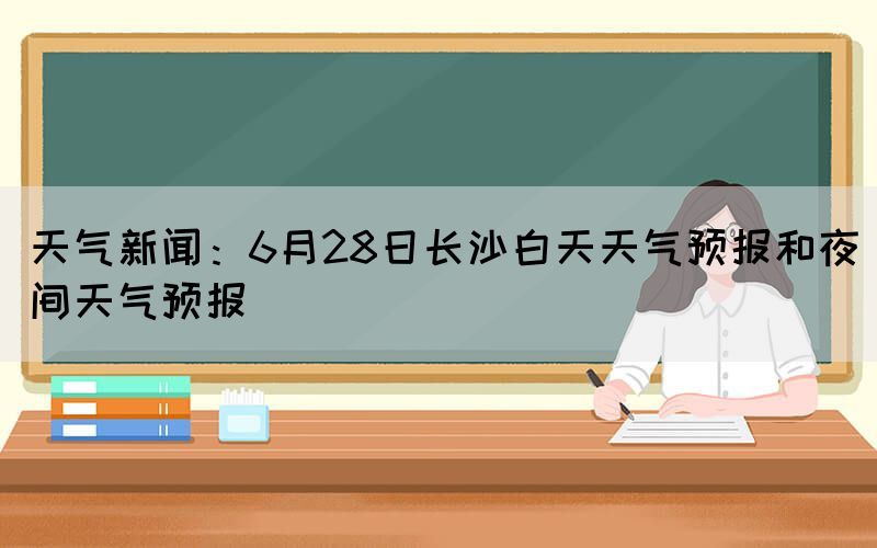 天气新闻：6月28日长沙白天天气预报和夜间天气预报