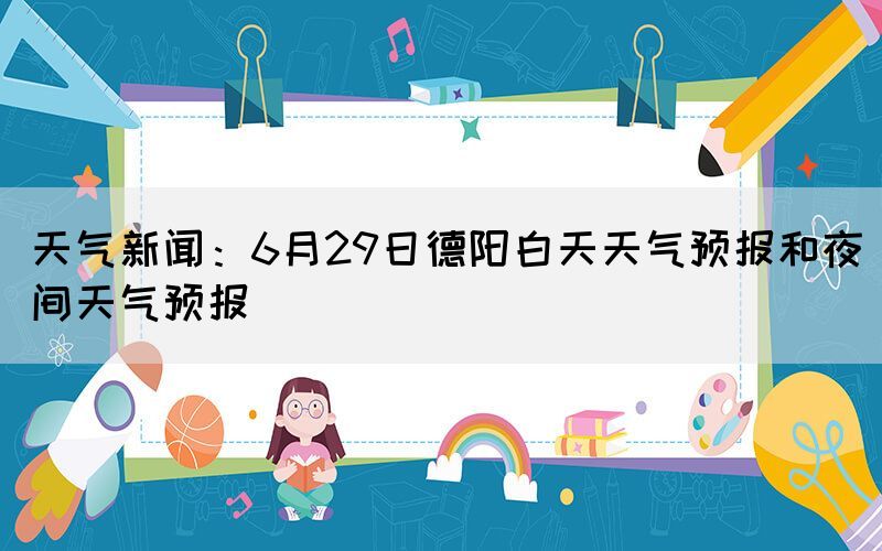 天气新闻：6月29日德阳白天天气预报和夜间天气预报