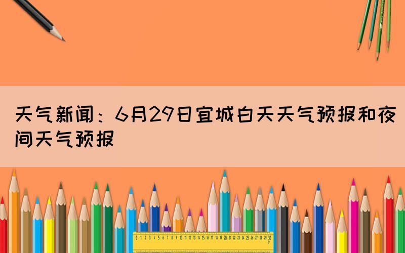 天气新闻：6月29日宜城白天天气预报和夜间天气预报(图1)