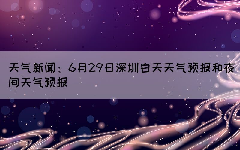 天气新闻：6月29日深圳白天天气预报和夜间天气预报