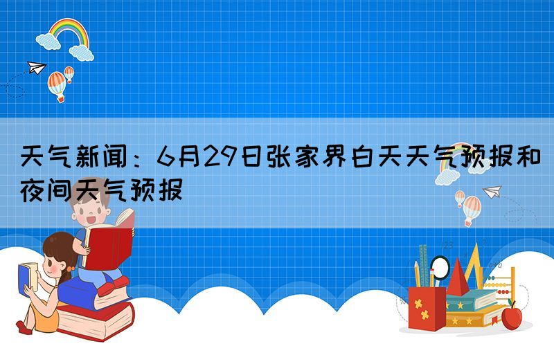 天气新闻：6月29日张家界白天天气预报和夜间天气预报