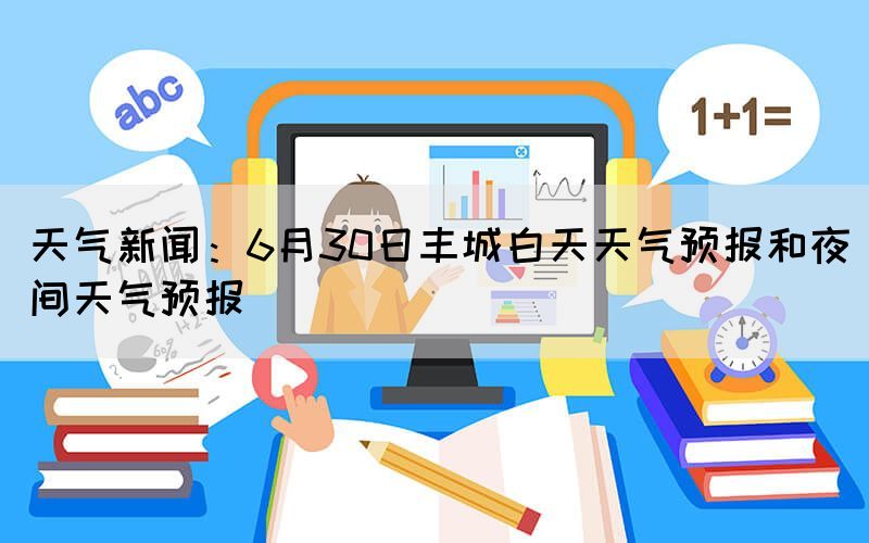 天气新闻：6月30日丰城白天天气预报和夜间天气预报