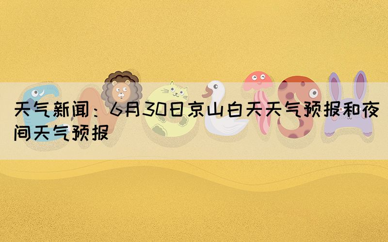 天气新闻：6月30日京山白天天气预报和夜间天气预报