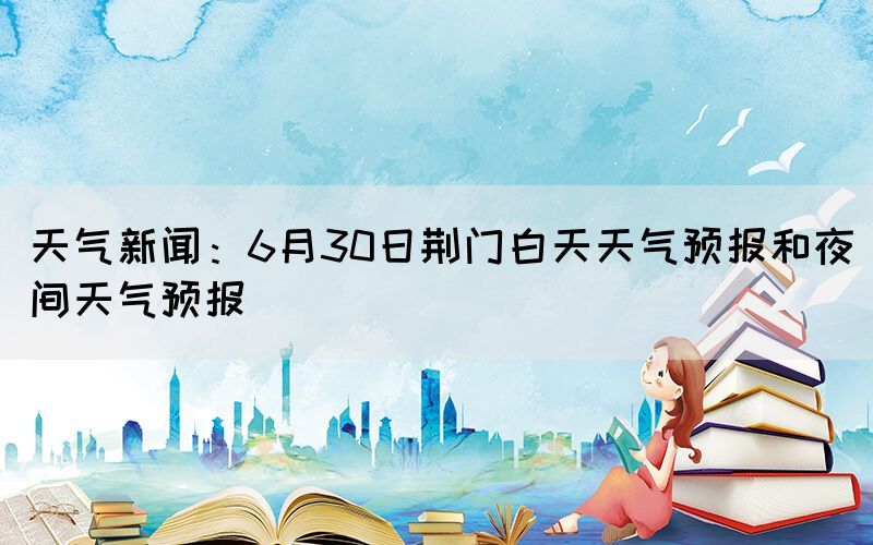 天气新闻：6月30日荆门白天天气预报和夜间天气预报