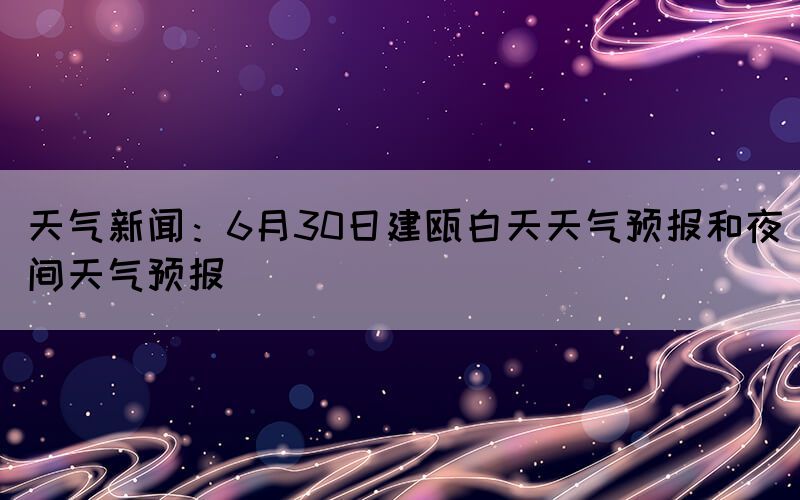 天气新闻：6月30日建瓯白天天气预报和夜间天气预报