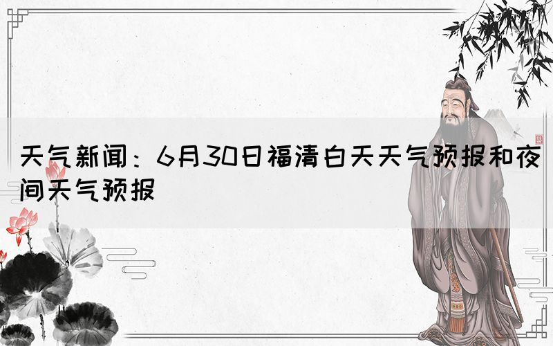 天气新闻：6月30日福清白天天气预报和夜间天气预报