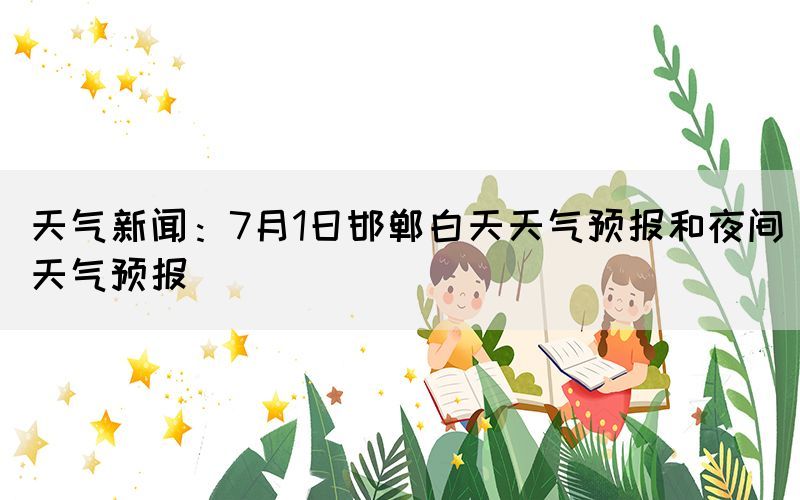 天气新闻：7月1日邯郸白天天气预报和夜间天气预报