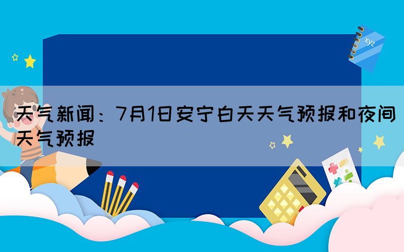 天气新闻：7月1日安宁白天天气预报和夜间天气预报