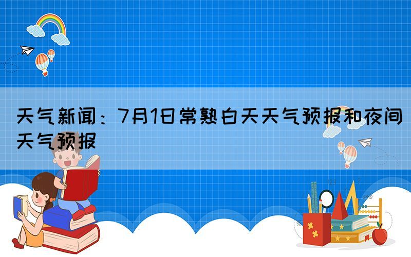 天气新闻：7月1日常熟白天天气预报和夜间天气预报