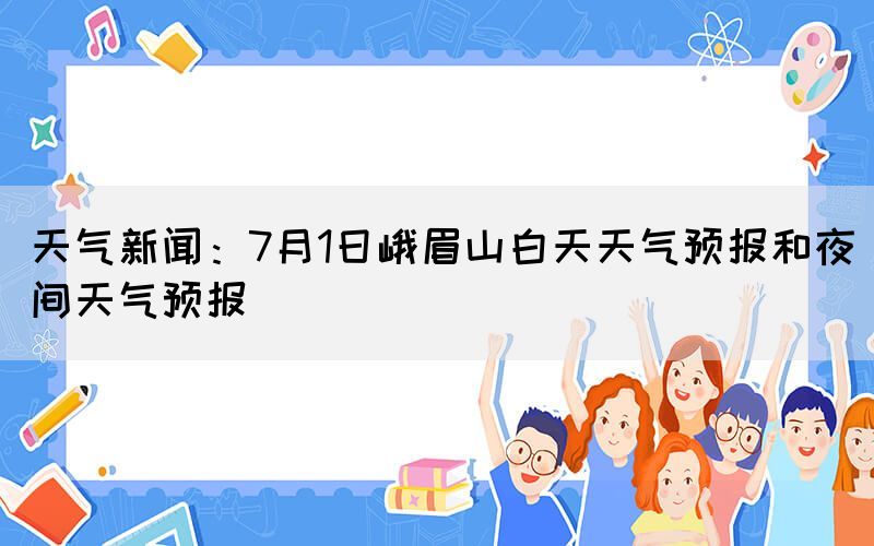 天气新闻：7月1日峨眉山白天天气预报和夜间天气预报