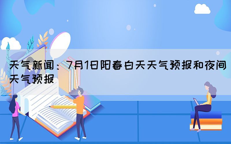 天气新闻：7月1日阳春白天天气预报和夜间天气预报