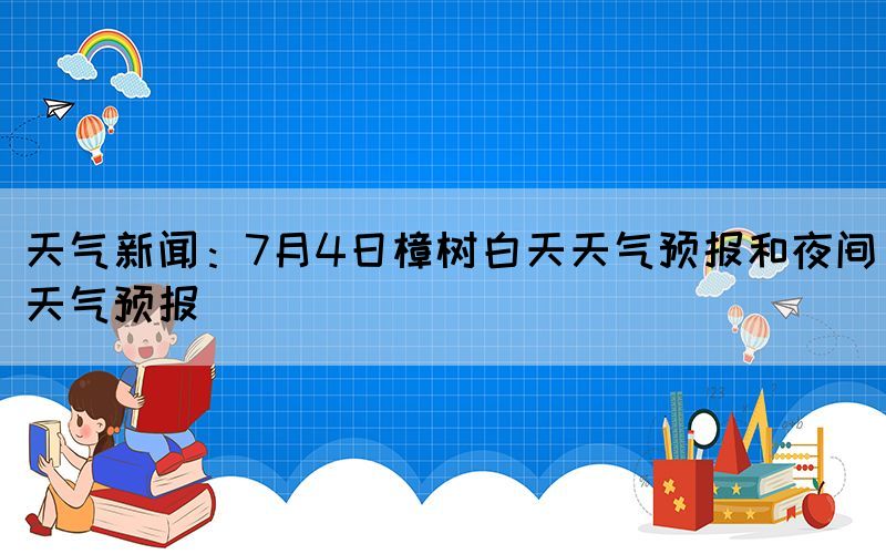 天气新闻：7月4日樟树白天天气预报和夜间天气预报(图1)