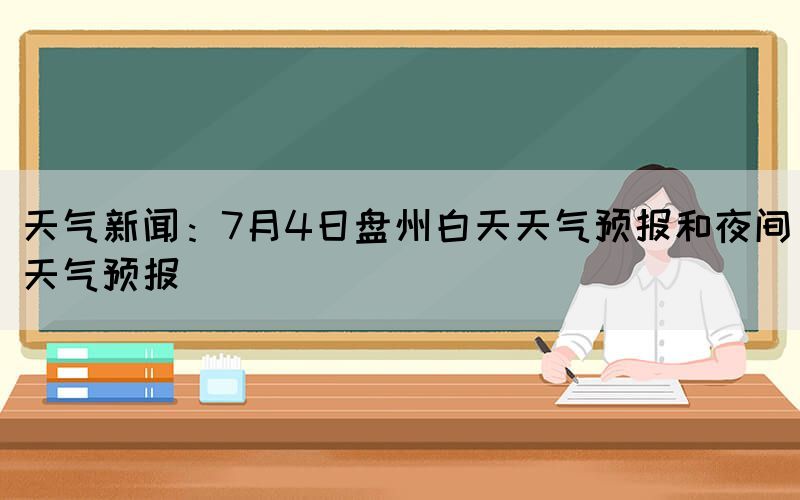 天气新闻：7月4日盘州白天天气预报和夜间天气预报