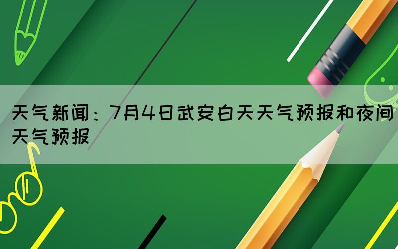 天气新闻：7月4日武安白天天气预报和夜间天气预报