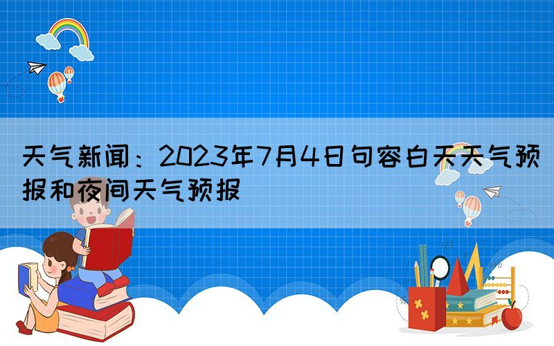 天气新闻：2023年7月4日句容白天天气预报和夜间天气预报