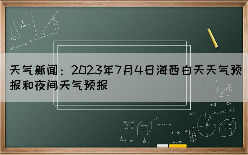 天气新闻：2023年7月4日海西白天天气预报和夜间天气预报(图1)