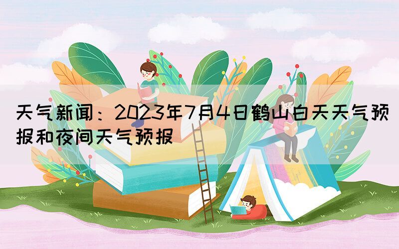 天气新闻：2023年7月4日鹤山白天天气预报和夜间天气预报(图1)