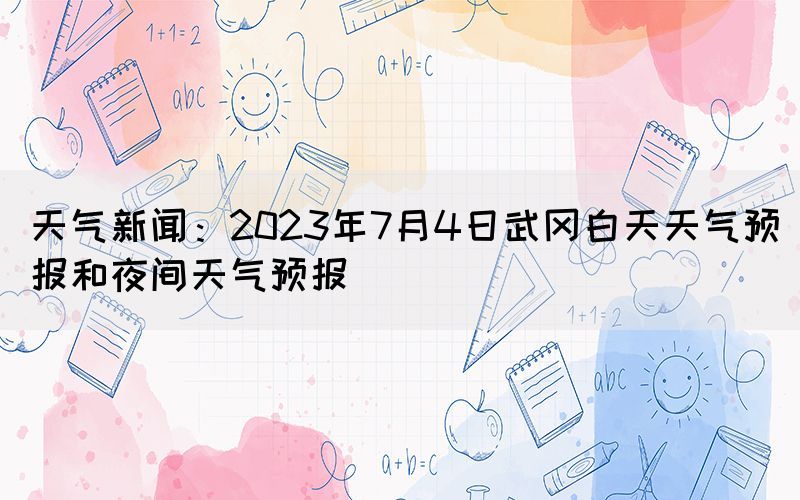 天气新闻：2023年7月4日武冈白天天气预报和夜间天气预报