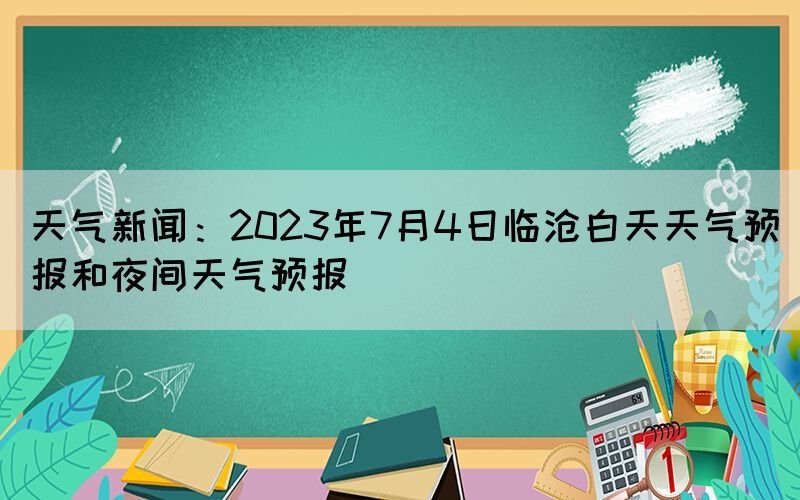 天气新闻：2023年7月4日临沧白天天气预报和夜间天气预报